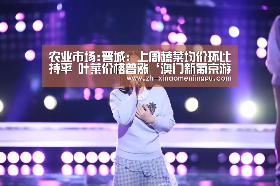 农业市场:晋城:上周蔬菜均价环比持平 叶菜价格普涨‘澳门新葡京游戏官网’(图1) 澳门新葡京游戏官网