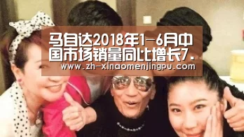 马自达2018年1-6月中国市场销量同比增长7.6%-澳门新葡京游戏官网(图1) 澳门新葡京游戏官网