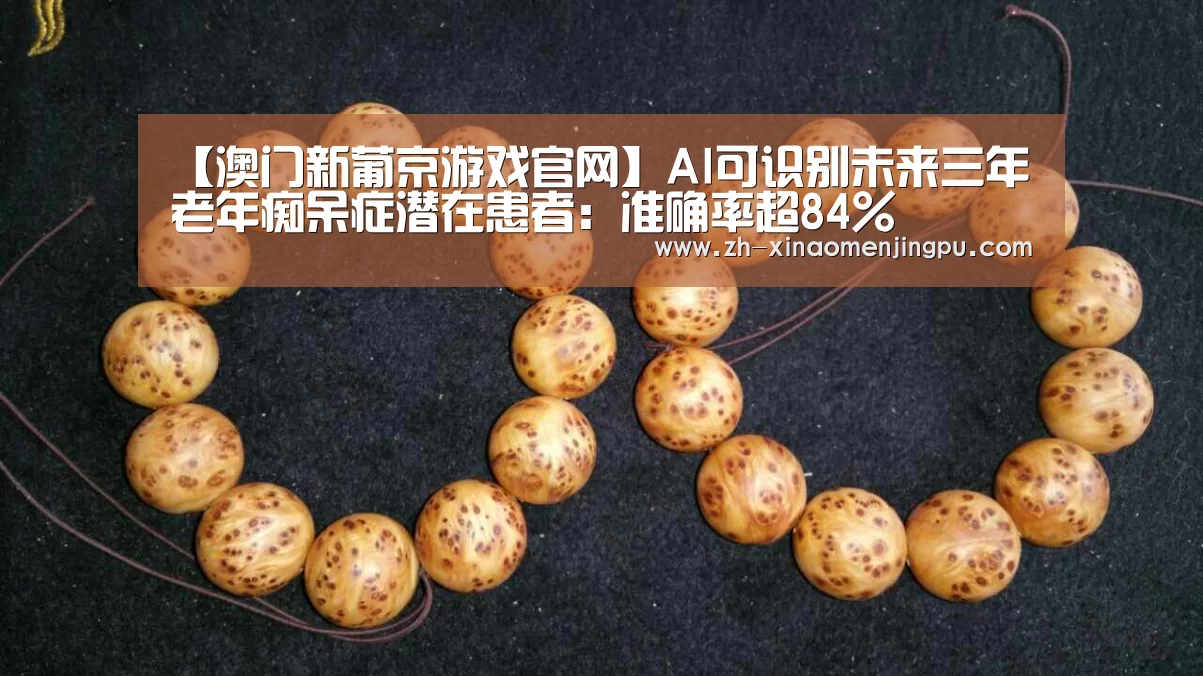 【澳门新葡京游戏官网】AI可识别未来三年老年痴呆症潜在患者:准确率超84%(图2) 澳门新葡京游戏官网