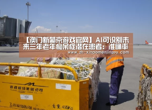 【澳门新葡京游戏官网】AI可识别未来三年老年痴呆症潜在患者:准确率超84%(图3) 澳门新葡京游戏官网